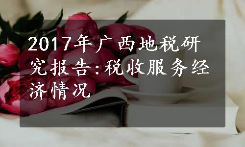2017年广西地税研究报告:税收服务经济情况