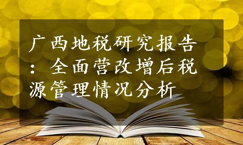 广西地税研究报告：全面营改增后税源管理情况分析