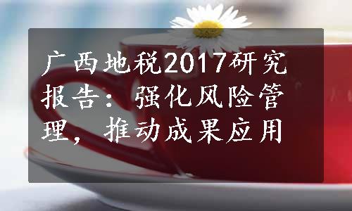 广西地税2017研究报告：强化风险管理，推动成果应用