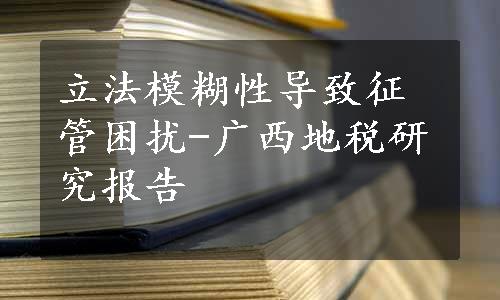 立法模糊性导致征管困扰-广西地税研究报告