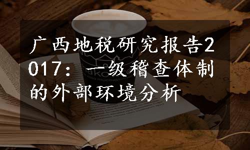 广西地税研究报告2017：一级稽查体制的外部环境分析