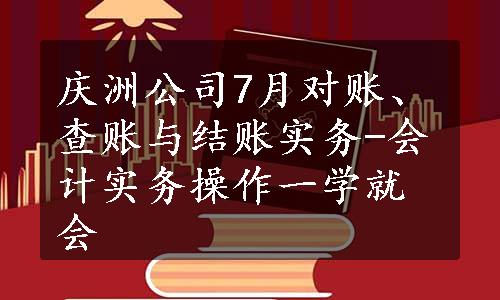 庆洲公司7月对账、查账与结账实务-会计实务操作一学就会