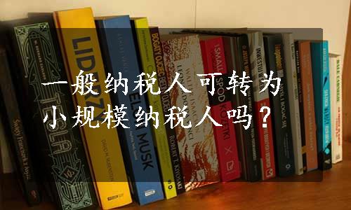 一般纳税人可转为小规模纳税人吗？