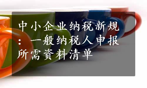 中小企业纳税新规：一般纳税人申报所需资料清单