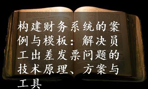 构建财务系统的案例与模板：解决员工出差发票问题的技术原理、方案与工具