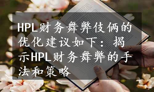 HPL财务舞弊伎俩的优化建议如下：
揭示HPL财务舞弊的手法和策略