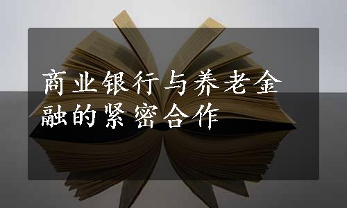 商业银行与养老金融的紧密合作