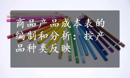 商品产品成本表的编制和分析：按产品种类反映