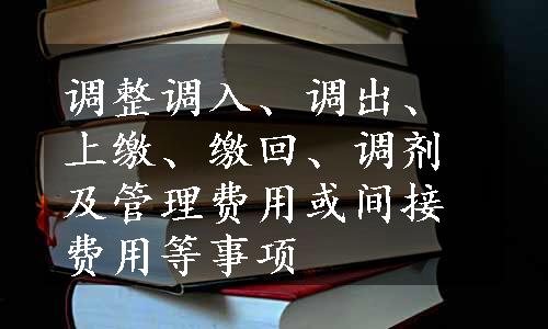 调整调入、调出、上缴、缴回、调剂及管理费用或间接费用等事项