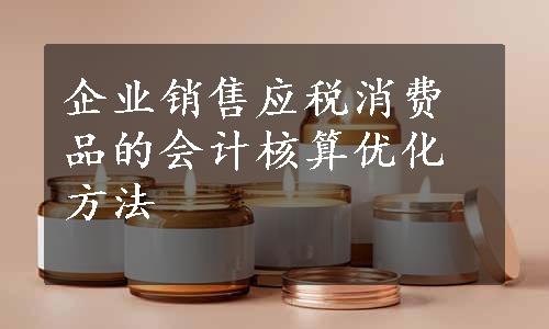 企业销售应税消费品的会计核算优化方法