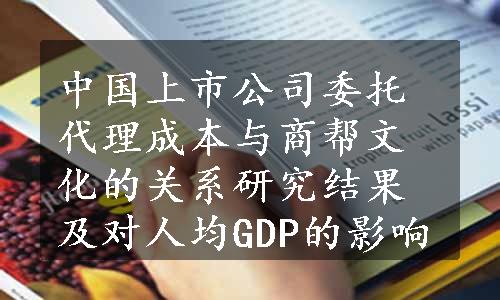 中国上市公司委托代理成本与商帮文化的关系研究结果及对人均GDP的影响