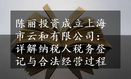 陈丽投资成立上海市云和有限公司：详解纳税人税务登记与合法经营过程