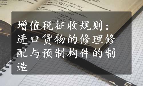 增值税征收规则：进口货物的修理修配与预制构件的制造