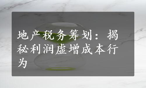 地产税务筹划：揭秘利润虚增成本行为