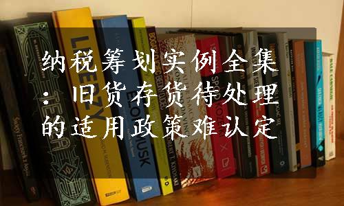 纳税筹划实例全集：旧货存货待处理的适用政策难认定