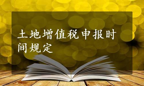 土地增值税申报时间规定