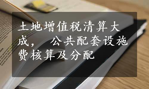 土地增值税清算大成， 公共配套设施费核算及分配