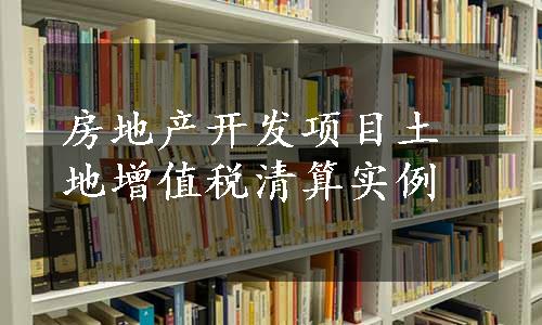 房地产开发项目土地增值税清算实例