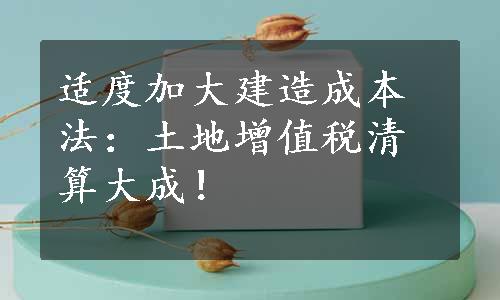 适度加大建造成本法：土地增值税清算大成！