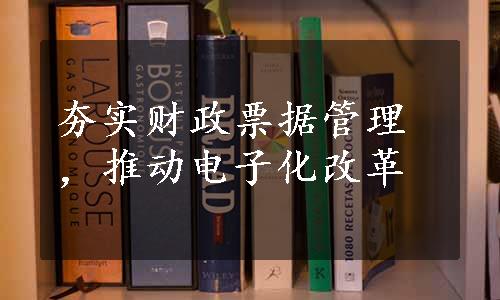 夯实财政票据管理，推动电子化改革