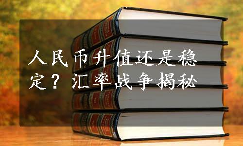 人民币升值还是稳定？汇率战争揭秘