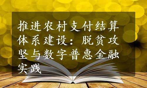 推进农村支付结算体系建设：脱贫攻坚与数字普惠金融实践