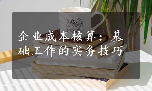 企业成本核算：基础工作的实务技巧