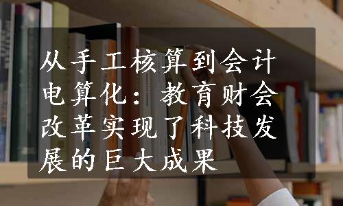 从手工核算到会计电算化：教育财会改革实现了科技发展的巨大成果