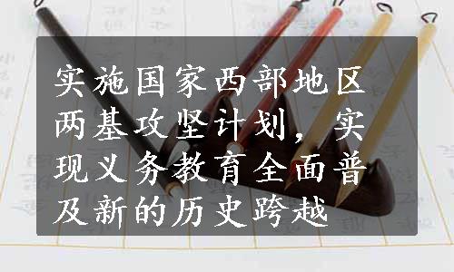 实施国家西部地区两基攻坚计划，实现义务教育全面普及新的历史跨越