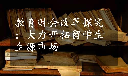 教育财会改革探究：大力开拓留学生生源市场