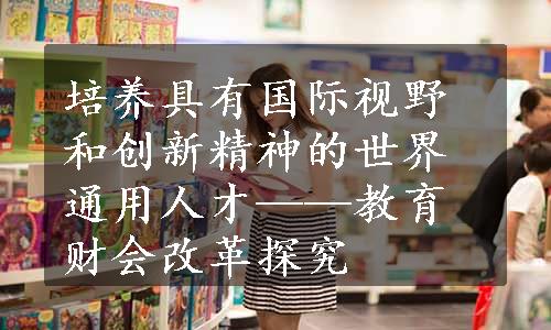 培养具有国际视野和创新精神的世界通用人才——教育财会改革探究