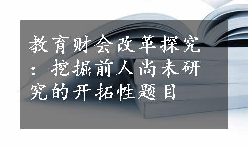 教育财会改革探究：挖掘前人尚未研究的开拓性题目