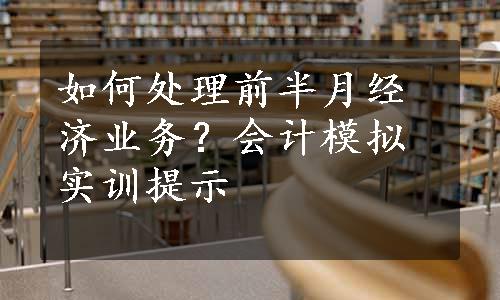 如何处理前半月经济业务？会计模拟实训提示