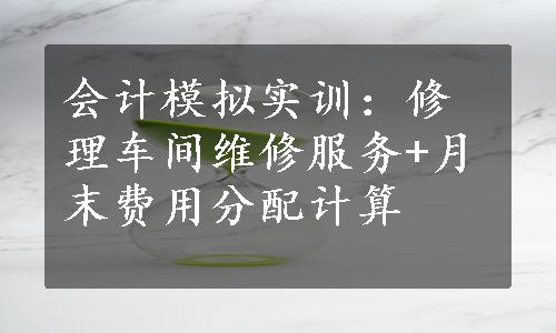 会计模拟实训：修理车间维修服务+月末费用分配计算