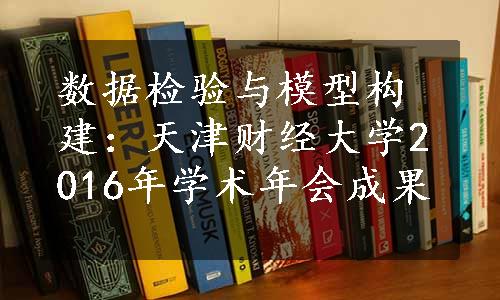 数据检验与模型构建：天津财经大学2016年学术年会成果