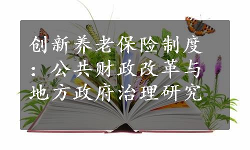 创新养老保险制度：公共财政改革与地方政府治理研究