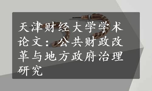 天津财经大学学术论文：公共财政改革与地方政府治理研究