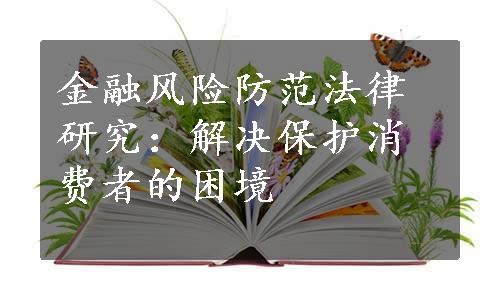 金融风险防范法律研究：解决保护消费者的困境