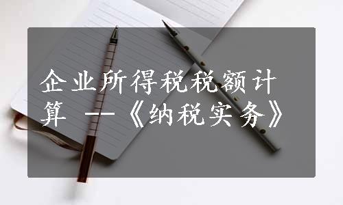 企业所得税税额计算 --《纳税实务》