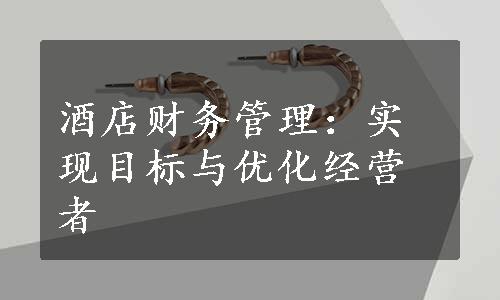 酒店财务管理：实现目标与优化经营者