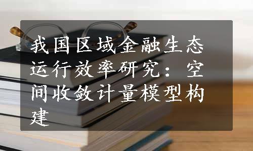 我国区域金融生态运行效率研究：空间收敛计量模型构建