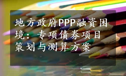 地方政府PPP融资困境：专项债券项目策划与测算方案