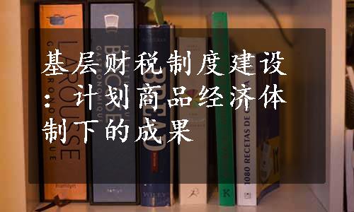 基层财税制度建设：计划商品经济体制下的成果