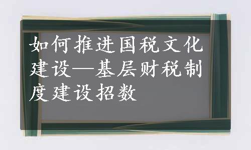 如何推进国税文化建设—基层财税制度建设招数