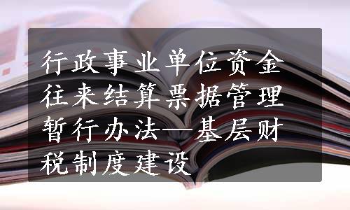 行政事业单位资金往来结算票据管理暂行办法—基层财税制度建设