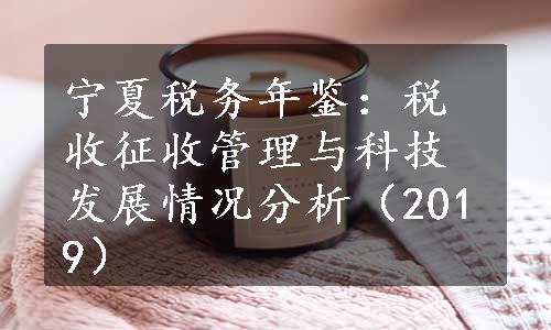 宁夏税务年鉴：税收征收管理与科技发展情况分析（2019）