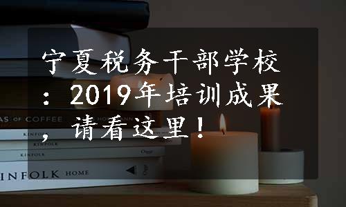 宁夏税务干部学校：2019年培训成果，请看这里！