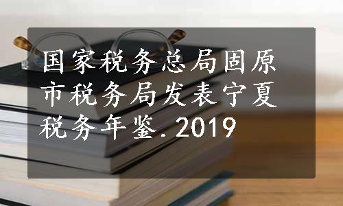 国家税务总局固原市税务局发表宁夏税务年鉴.2019