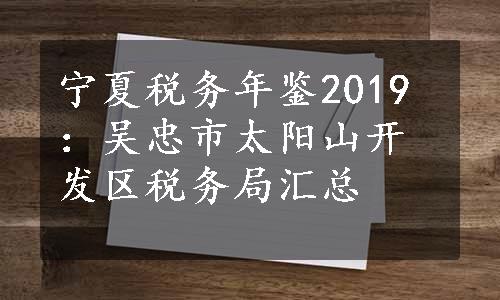 宁夏税务年鉴2019：吴忠市太阳山开发区税务局汇总