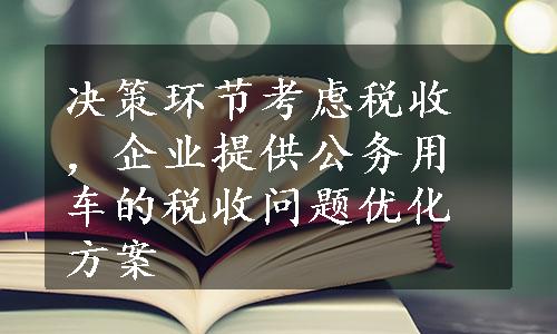 决策环节考虑税收，企业提供公务用车的税收问题优化方案